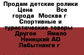 Продам детские ролики › Цена ­ 1 200 - Все города, Москва г. Спортивные и туристические товары » Другое   . Ямало-Ненецкий АО,Лабытнанги г.